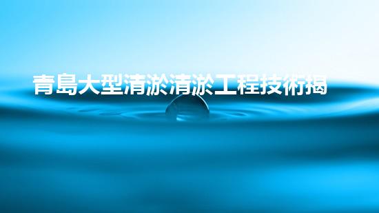 青島大型清淤清淤工程技術揭秘！如何高效處理水體污染征詢題？
